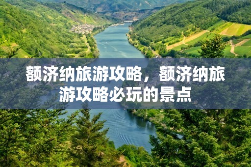 额济纳旅游攻略，额济纳旅游攻略必玩的景点