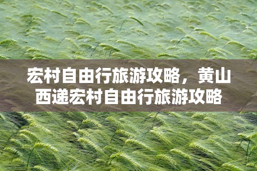 宏村自由行旅游攻略，黄山西递宏村自由行旅游攻略