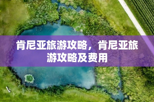 肯尼亚旅游攻略，肯尼亚旅游攻略及费用