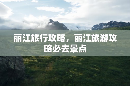 丽江旅行攻略，丽江旅游攻略必去景点