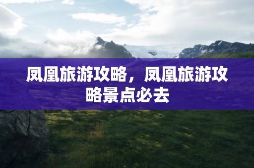 凤凰旅游攻略，凤凰旅游攻略景点必去