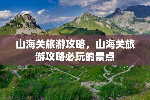 山海关旅游攻略，山海关旅游攻略必玩的景点