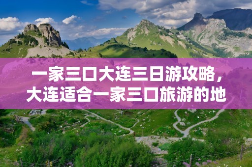 一家三口大连三日游攻略，大连适合一家三口旅游的地方