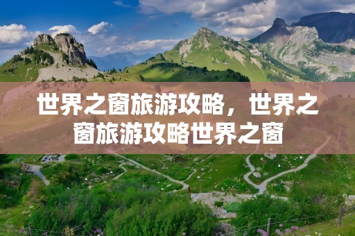 世界之窗旅游攻略，世界之窗旅游攻略世界之窗