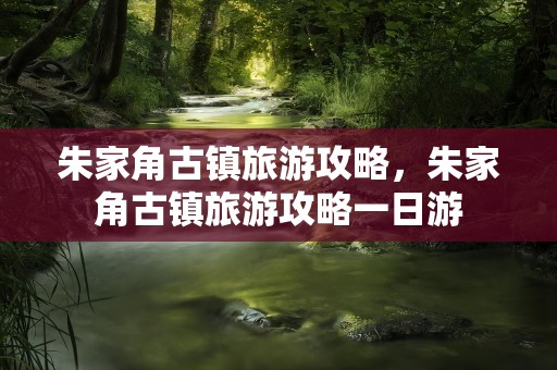 朱家角古镇旅游攻略，朱家角古镇旅游攻略一日游