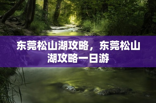 东莞松山湖攻略，东莞松山湖攻略一日游