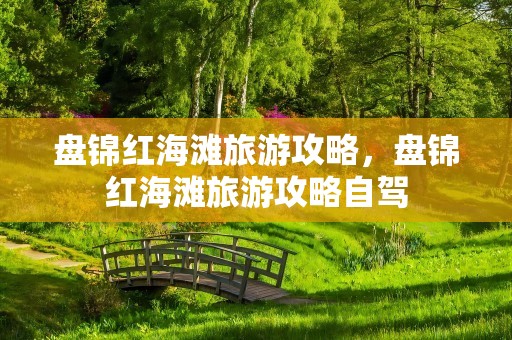 盘锦红海滩旅游攻略，盘锦红海滩旅游攻略自驾