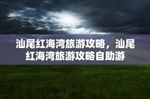 汕尾红海湾旅游攻略，汕尾红海湾旅游攻略自助游