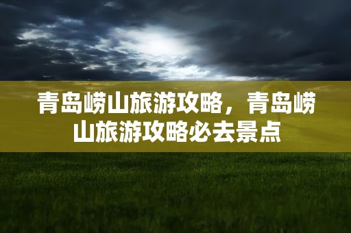 青岛崂山旅游攻略，青岛崂山旅游攻略必去景点