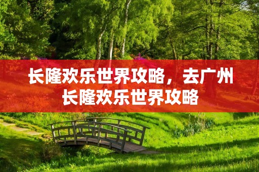 长隆欢乐世界攻略，去广州长隆欢乐世界攻略