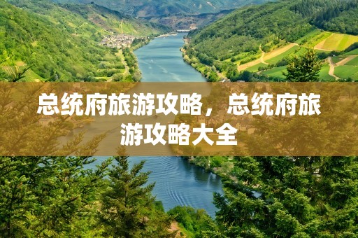 总统府旅游攻略，总统府旅游攻略大全