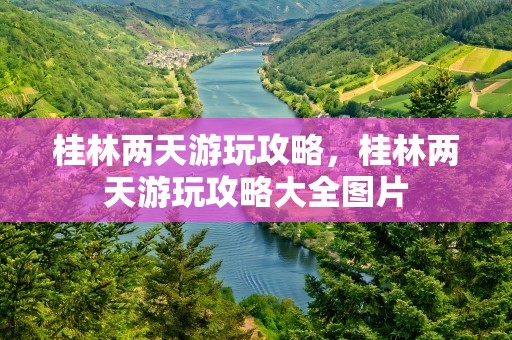 桂林两天游玩攻略，桂林两天游玩攻略大全图片