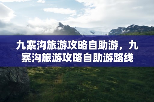 九寨沟旅游攻略自助游，九寨沟旅游攻略自助游路线