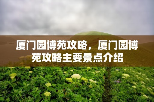 厦门园博苑攻略，厦门园博苑攻略主要景点介绍