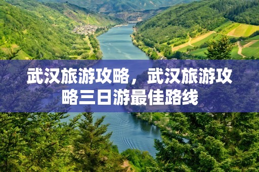 武汉旅游攻略，武汉旅游攻略三日游最佳路线