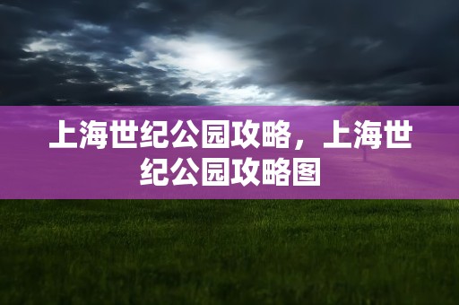上海世纪公园攻略，上海世纪公园攻略图