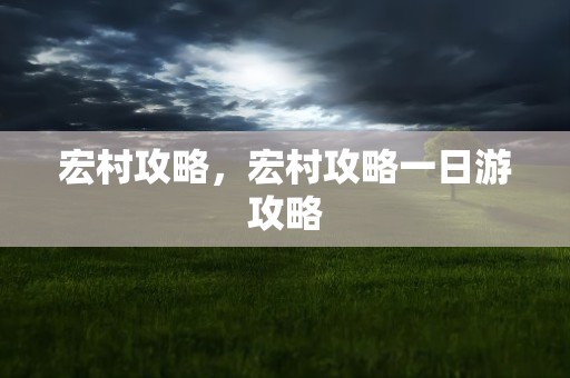 宏村攻略，宏村攻略一日游攻略