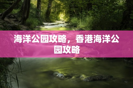 海洋公园攻略，香港海洋公园攻略
