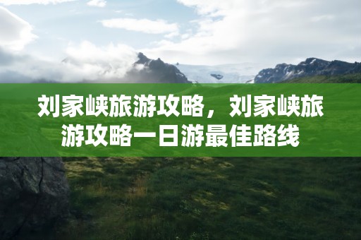刘家峡旅游攻略，刘家峡旅游攻略一日游最佳路线