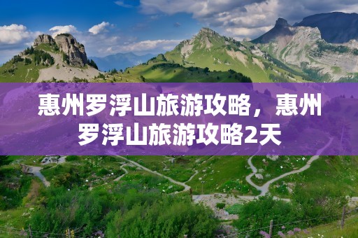 惠州罗浮山旅游攻略，惠州罗浮山旅游攻略2天