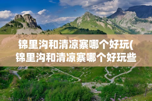 锦里沟和清凉寨哪个好玩(锦里沟和清凉寨哪个好玩些)