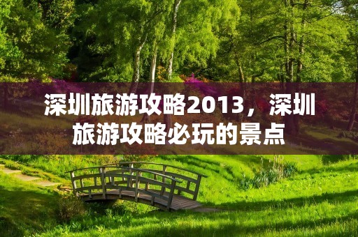深圳旅游攻略2013，深圳旅游攻略必玩的景点