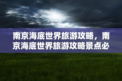 南京海底世界旅游攻略，南京海底世界旅游攻略景点必去