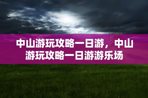 中山游玩攻略一日游，中山游玩攻略一日游游乐场