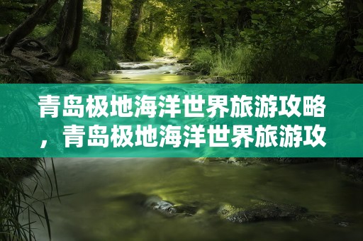 青岛极地海洋世界旅游攻略，青岛极地海洋世界旅游攻略一日游