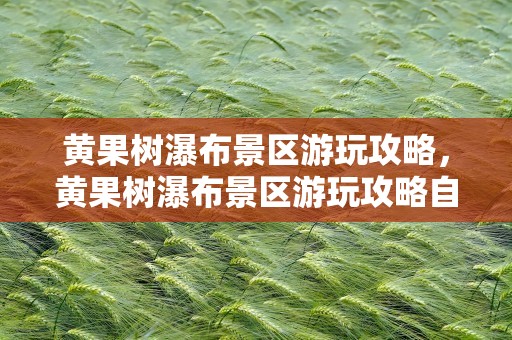 黄果树瀑布景区游玩攻略，黄果树瀑布景区游玩攻略自驾游