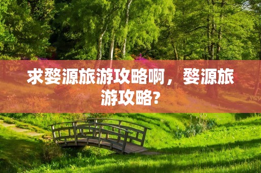 求婺源旅游攻略啊，婺源旅游攻略?