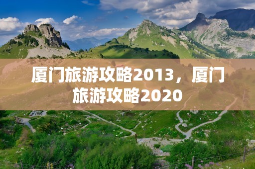 厦门旅游攻略2013，厦门旅游攻略2020