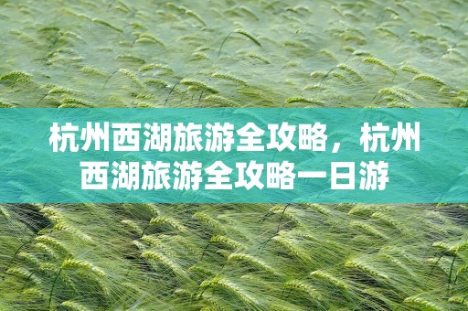杭州西湖旅游全攻略，杭州西湖旅游全攻略一日游