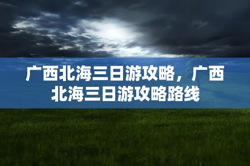广西北海三日游攻略，广西北海三日游攻略路线