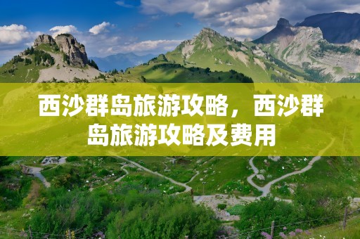 西沙群岛旅游攻略，西沙群岛旅游攻略及费用