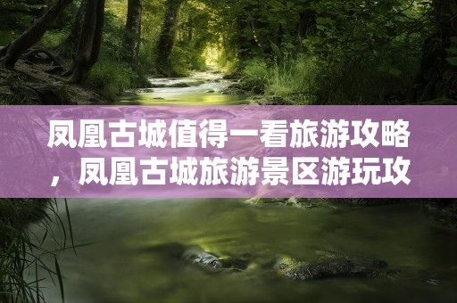 凤凰古城值得一看旅游攻略，凤凰古城旅游景区游玩攻略