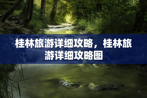 桂林旅游详细攻略，桂林旅游详细攻略图