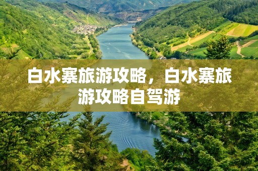 白水寨旅游攻略，白水寨旅游攻略自驾游