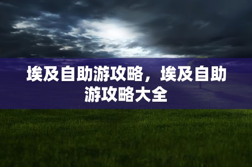 埃及自助游攻略，埃及自助游攻略大全