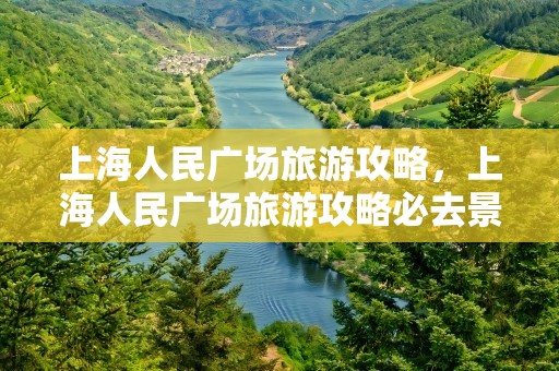上海人民广场旅游攻略，上海人民广场旅游攻略必去景点