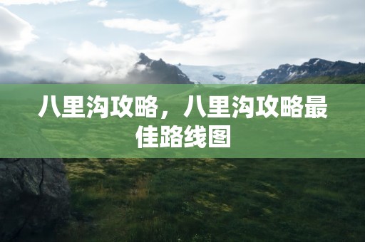 八里沟攻略，八里沟攻略最佳路线图