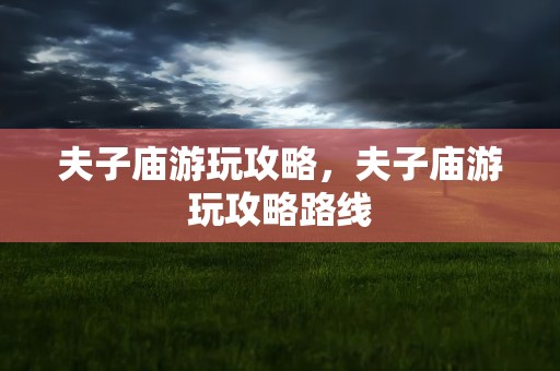 夫子庙游玩攻略，夫子庙游玩攻略路线
