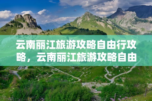 云南丽江旅游攻略自由行攻略，云南丽江旅游攻略自由行攻略玉龙雪山
