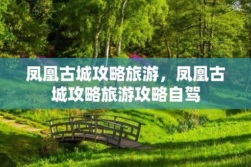 凤凰古城攻略旅游，凤凰古城攻略旅游攻略自驾