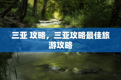 三亚 攻略，三亚攻略最佳旅游攻略