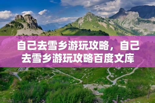 自己去雪乡游玩攻略，自己去雪乡游玩攻略百度文库