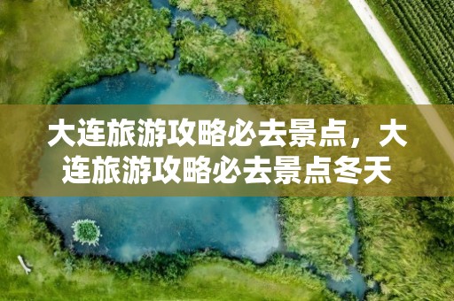 大连旅游攻略必去景点，大连旅游攻略必去景点冬天
