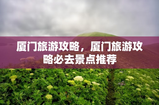 厦门旅游攻略，厦门旅游攻略必去景点推荐