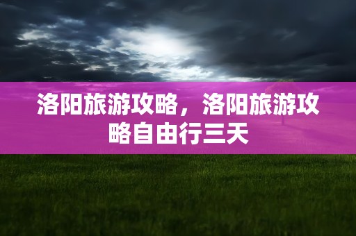 洛阳旅游攻略，洛阳旅游攻略自由行三天