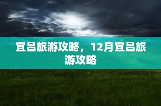 宜昌旅游攻略，12月宜昌旅游攻略